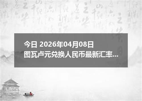 今日 2026年04月08日 图瓦卢元兑换人民币最新汇率行情