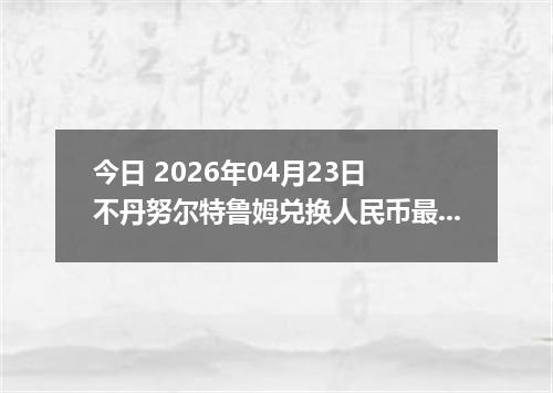 今日 2026年04月23日 不丹努尔特鲁姆兑换人民币最新汇率行情
